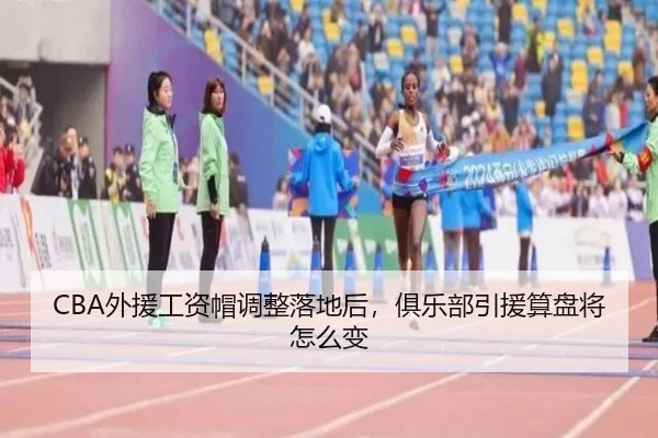 CBA外援工资帽调整落地后，俱乐部引援算盘将怎么变（kaiyun）